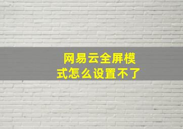 网易云全屏模式怎么设置不了