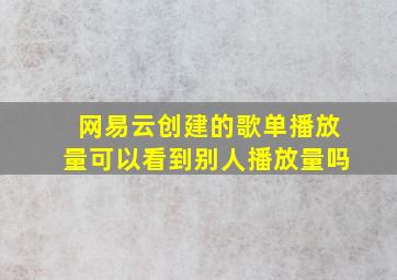 网易云创建的歌单播放量可以看到别人播放量吗