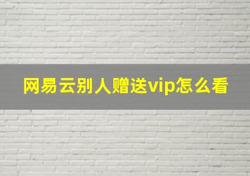 网易云别人赠送vip怎么看