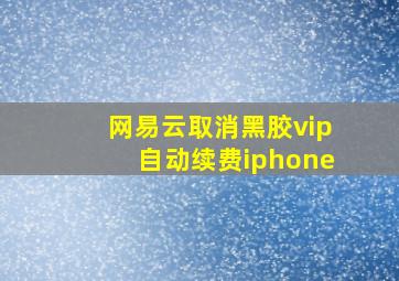 网易云取消黑胶vip自动续费iphone