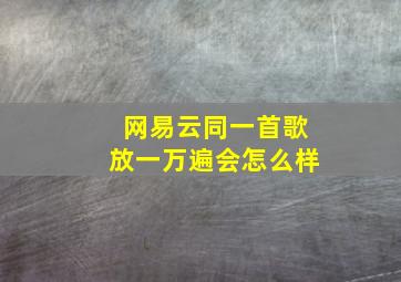 网易云同一首歌放一万遍会怎么样