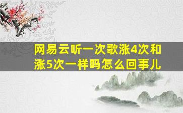 网易云听一次歌涨4次和涨5次一样吗怎么回事儿