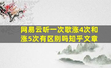 网易云听一次歌涨4次和涨5次有区别吗知乎文章