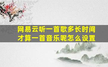 网易云听一首歌多长时间才算一首音乐呢怎么设置