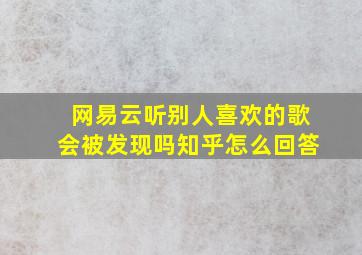 网易云听别人喜欢的歌会被发现吗知乎怎么回答