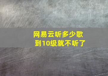 网易云听多少歌到10级就不听了