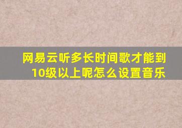 网易云听多长时间歌才能到10级以上呢怎么设置音乐