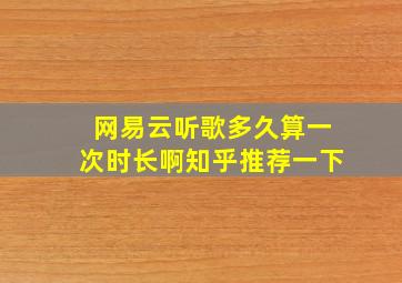 网易云听歌多久算一次时长啊知乎推荐一下