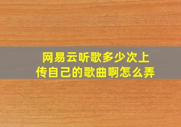 网易云听歌多少次上传自己的歌曲啊怎么弄