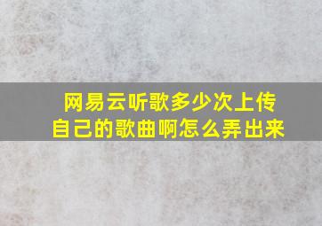 网易云听歌多少次上传自己的歌曲啊怎么弄出来