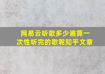 网易云听歌多少遍算一次性听完的歌呢知乎文章