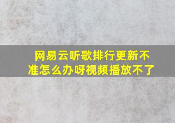 网易云听歌排行更新不准怎么办呀视频播放不了