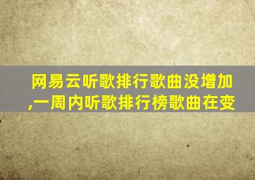 网易云听歌排行歌曲没增加,一周内听歌排行榜歌曲在变