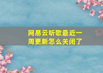 网易云听歌最近一周更新怎么关闭了