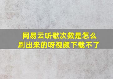 网易云听歌次数是怎么刷出来的呀视频下载不了