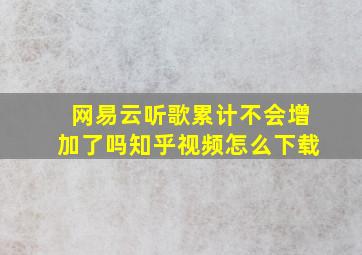 网易云听歌累计不会增加了吗知乎视频怎么下载