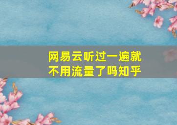 网易云听过一遍就不用流量了吗知乎