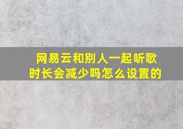 网易云和别人一起听歌时长会减少吗怎么设置的