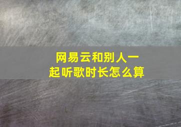 网易云和别人一起听歌时长怎么算