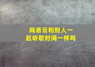 网易云和别人一起听歌时间一样吗