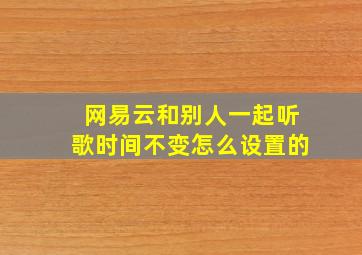 网易云和别人一起听歌时间不变怎么设置的