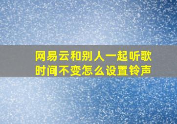 网易云和别人一起听歌时间不变怎么设置铃声