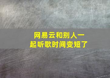 网易云和别人一起听歌时间变短了