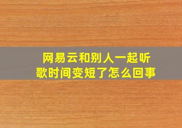 网易云和别人一起听歌时间变短了怎么回事