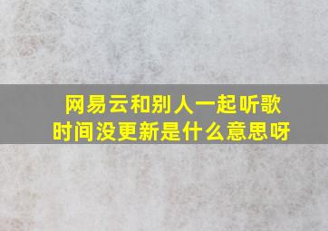 网易云和别人一起听歌时间没更新是什么意思呀