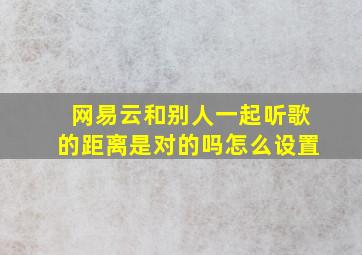 网易云和别人一起听歌的距离是对的吗怎么设置