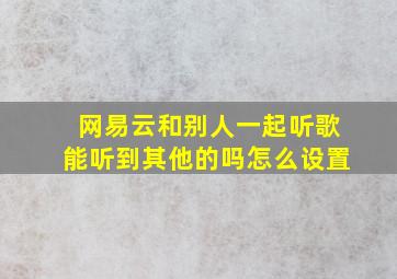 网易云和别人一起听歌能听到其他的吗怎么设置