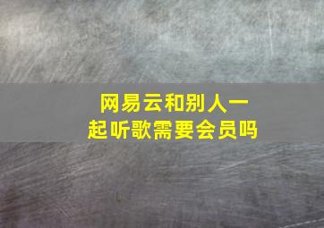 网易云和别人一起听歌需要会员吗