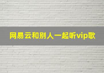 网易云和别人一起听vip歌