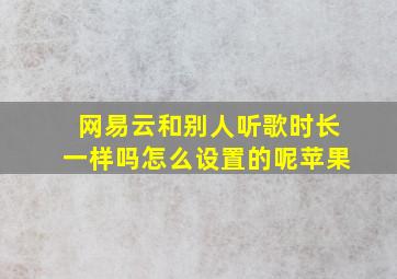 网易云和别人听歌时长一样吗怎么设置的呢苹果