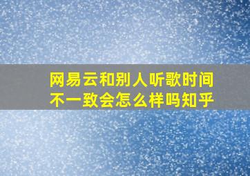 网易云和别人听歌时间不一致会怎么样吗知乎