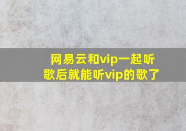 网易云和vip一起听歌后就能听vip的歌了