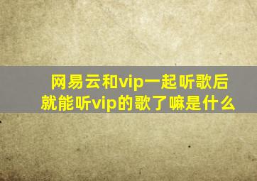 网易云和vip一起听歌后就能听vip的歌了嘛是什么