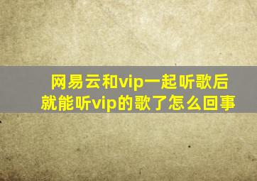 网易云和vip一起听歌后就能听vip的歌了怎么回事