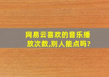 网易云喜欢的音乐播放次数,别人能点吗?