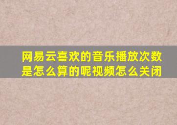 网易云喜欢的音乐播放次数是怎么算的呢视频怎么关闭