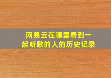 网易云在哪里看到一起听歌的人的历史记录