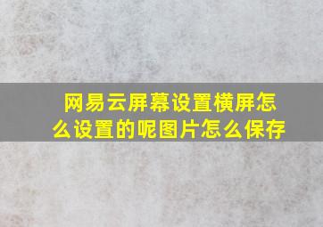 网易云屏幕设置横屏怎么设置的呢图片怎么保存