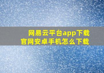 网易云平台app下载官网安卓手机怎么下载