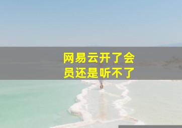 网易云开了会员还是听不了