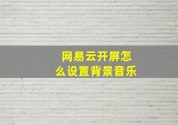 网易云开屏怎么设置背景音乐