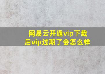 网易云开通vip下载后vip过期了会怎么样