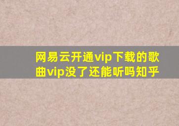 网易云开通vip下载的歌曲vip没了还能听吗知乎