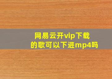 网易云开vip下载的歌可以下进mp4吗