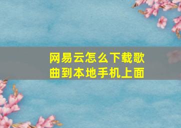 网易云怎么下载歌曲到本地手机上面