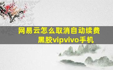 网易云怎么取消自动续费黑胶vipvivo手机